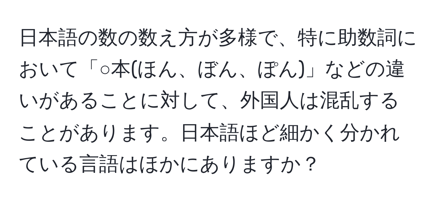 日本語の数の数え方が多様で、特に助数詞において「○本(ほん、ぼん、ぽん)」などの違いがあることに対して、外国人は混乱することがあります。日本語ほど細かく分かれている言語はほかにありますか？