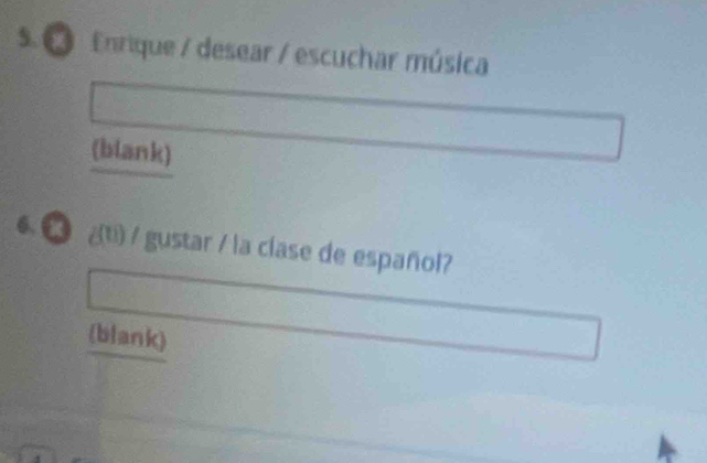 Enrique / desear / escuchar música 
(blank) 
6 _ ¿(t) / gustar / la clase de español? 
(blank)