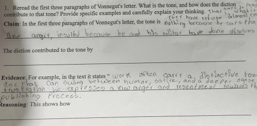 Reread the first three paragraphs of Vonnegut's letter. What is the tone, and how does the diction 
contribute to that tone? Provide specific examples and carefully explain your thinking. 
Claim: In the first three paragraphs of Vonnegut's letter, the tone is 
_ 
The diction contributed to the tone by 
_ 
Evidence: For example, in the text it states “ 
_ 
Reasoning: This shows how 
_