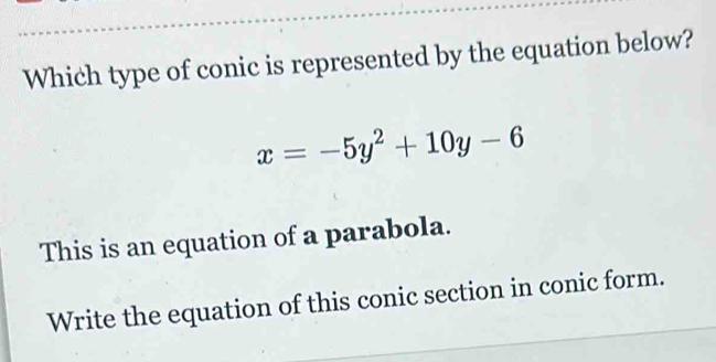 Which type of conic is represented by the equation below?
x=-5y^2+10y-6
This is an equation of a parabola.
Write the equation of this conic section in conic form.