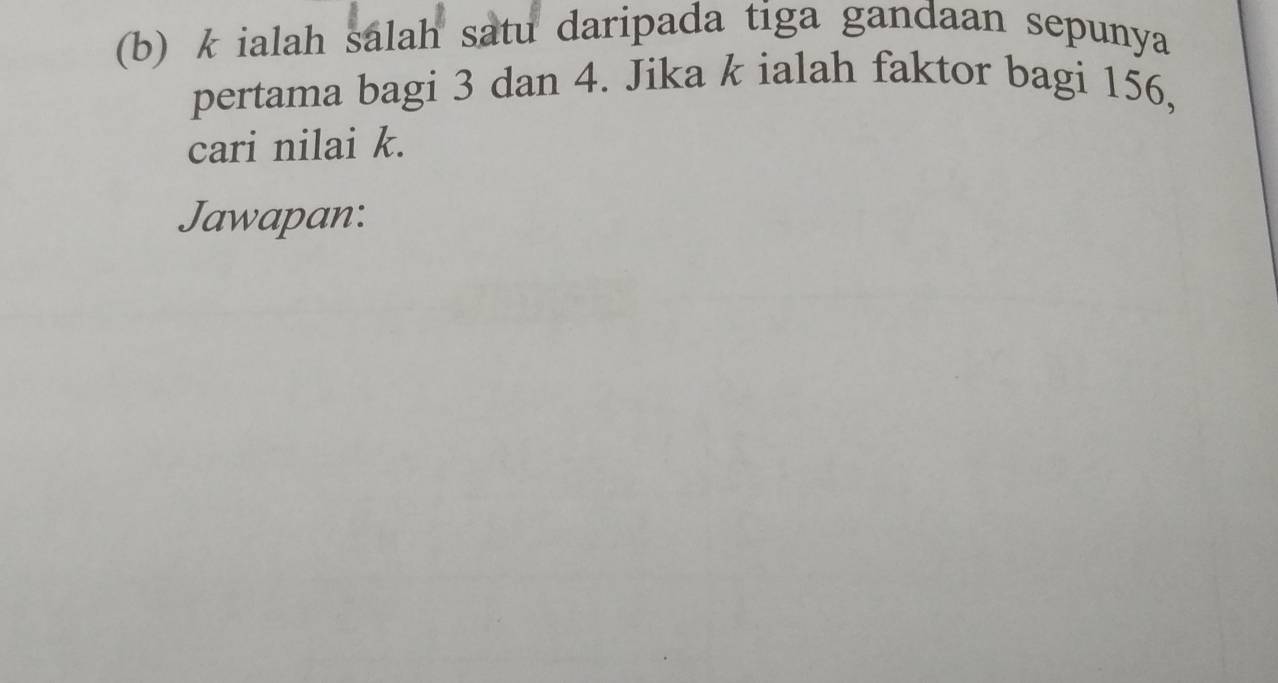 k ialah salah satu daripada tiga gandaan sepunya 
pertama bagi 3 dan 4. Jika k ialah faktor bagi 156, 
cari nilai k. 
Jawapan: