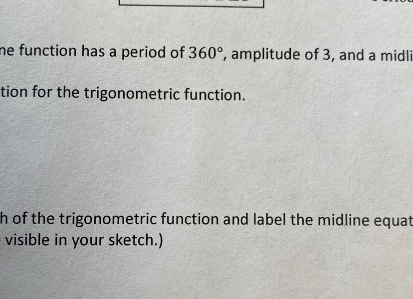 he function has a period of 360° , amplitude of 3, and a midli 
tion for the trigonometric function. 
h of the trigonometric function and label the midline equat 
visible in your sketch.)