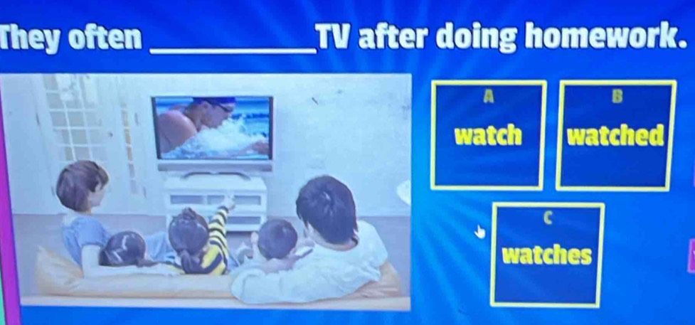 They often _TV after doing homework. 
A 
B 
atch watched 
C 
watches