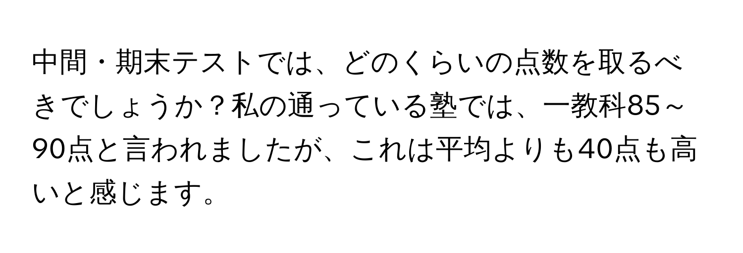 中間・期末テストでは、どのくらいの点数を取るべきでしょうか？私の通っている塾では、一教科85～90点と言われましたが、これは平均よりも40点も高いと感じます。