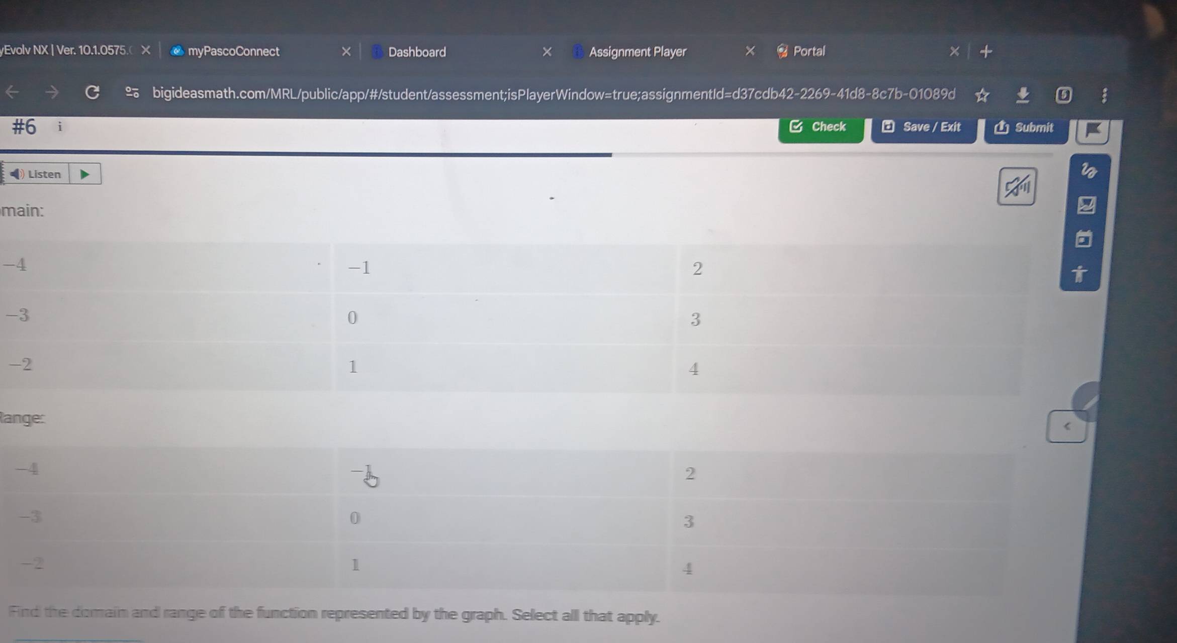 Evolv NX | Ver. 10.1.0575. X myPascoConnect Dashboard Assignment Player Portal 
bigideasmath.com/MRL/public/app/#/student/assessment;isPlayerWindow=true;assignmentId=d37cdb42-2269-41d8-8c7b-01089d a 
Check Save / Exit Ủ Submit 
• Listen 
main: 
- 
- 
Range: 
Find the domain and range of the function represented by the graph. Select all that apply.