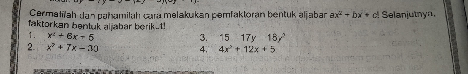 Cermatilah dan pahamilah cara melakukan pemfaktoran bentuk aljabar ax^2+bx+c! Selanjutnya, 
faktorkan bentuk aljabar berikut! 
1. x^2+6x+5 3. 15-17y-18y^2
2. x^2+7x-30 4. 4x^2+12x+5