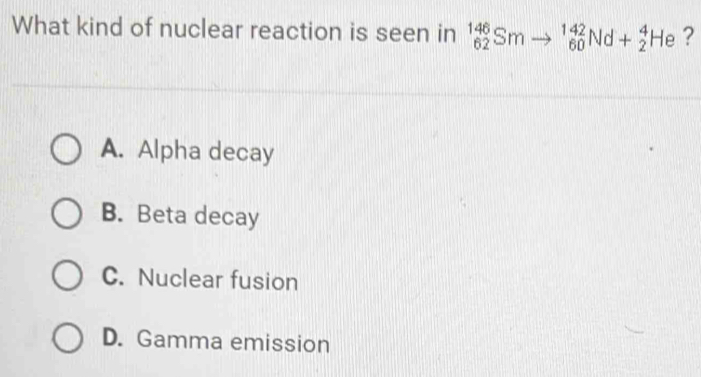 What kind of nuclear reaction is seen in _(62)^(146)Smto _(60)^(142)Nd+_2^4He ?
A. Alpha decay
B. Beta decay
C. Nuclear fusion
D. Gamma emission