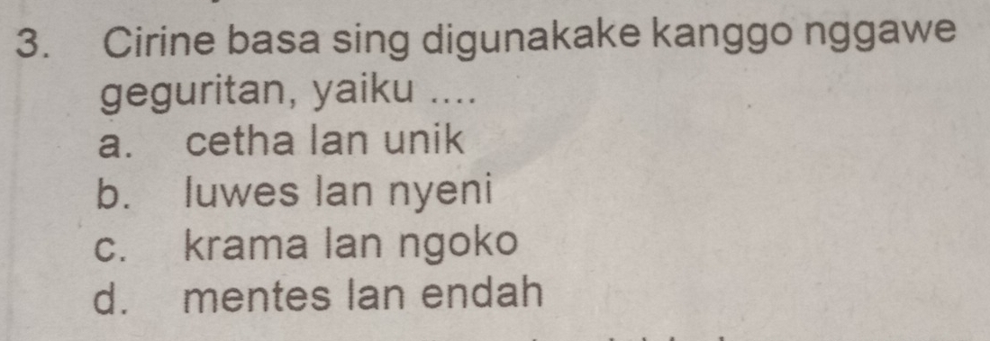 Cirine basa sing digunakake kanggo nggawe
geguritan, yaiku ....
a. cetha lan unik
b. luwes lan nyeni
c. krama lan ngoko
d. mentes lan endah