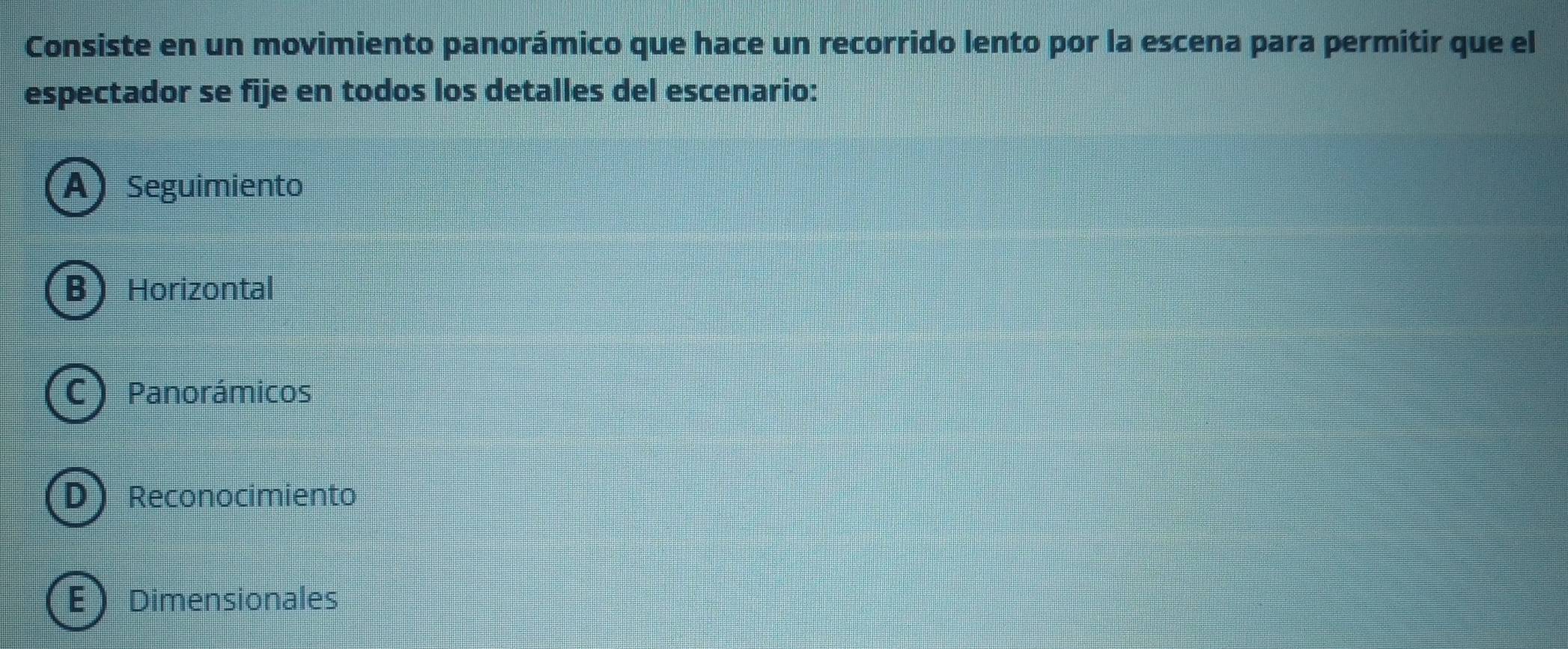Consiste en un movimiento panorámico que hace un recorrido lento por la escena para permitir que el
espectador se fije en todos los detalles del escenario:
A) Seguimiento
B Horizontal
C)Panorámicos
DReconocimiento
EDimensionales