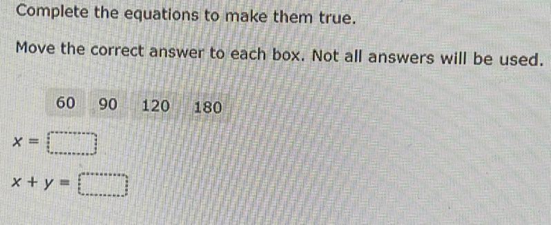 Complete the equations to make them true. 
Move the correct answer to each box. Not all answers will be used.
60 90 120 180
x=
x+y=□