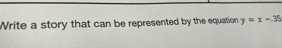 Write a story that can be represented by the equation y=x-.35