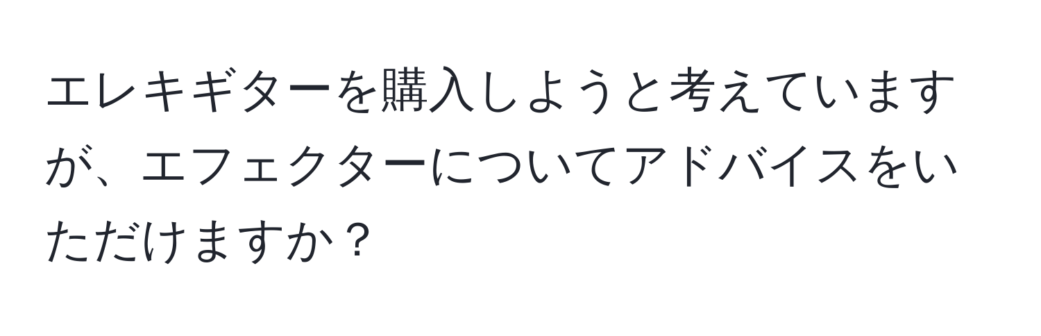 エレキギターを購入しようと考えていますが、エフェクターについてアドバイスをいただけますか？