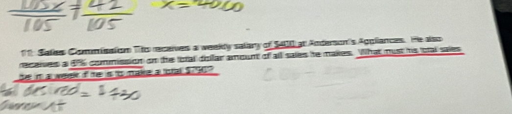 11: Sates Commisaton Tito receives a weekly salary of S400 at Anderson's Appliances. He also 
receies a 69% commission on the total dolfar amount of all sales he makes. What must is total saies 
be im a week if me is to make a total $790?