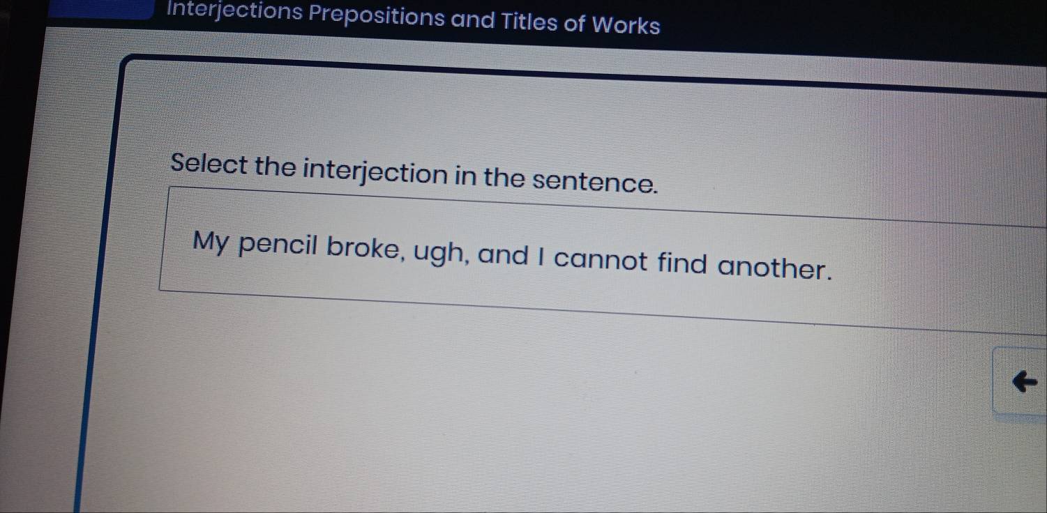 Interjections Prepositions and Titles of Works 
Select the interjection in the sentence. 
My pencil broke, ugh, and I cannot find another.