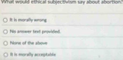 What would ethical subjectivism say about abortion:
It is morally wrong
No answer text provided.
None of the above
It is morally acceptable