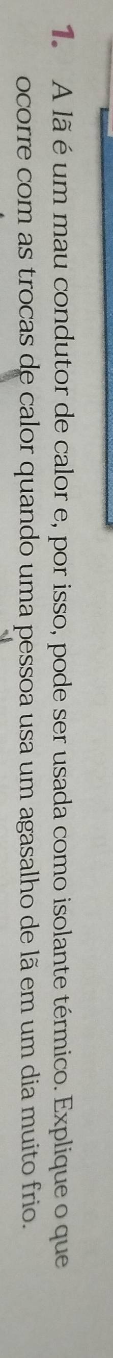 A lã é um mau condutor de calor e, por isso, pode ser usada como isolante térmico. Explique o que 
ocorre com as trocas de calor quando uma pessoa usa um agasalho de lã em um dia muito frio.