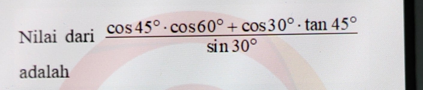 Nilai dari  (cos 45°· cos 60°+cos 30°· tan 45°)/sin 30° 
adalah