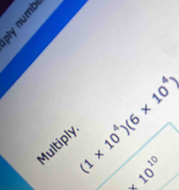 2
(1* 10^4)(6* 10^4)
Multiply
* 10^(10)