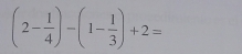 (2- 1/4 )-(1- 1/3 )+2=