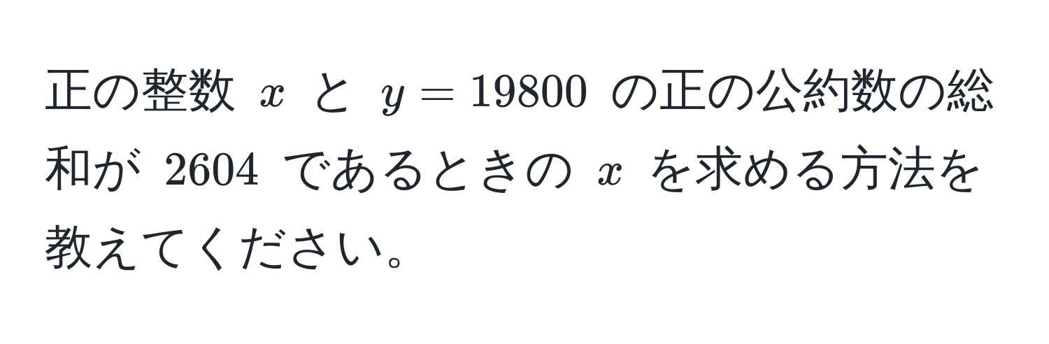 正の整数 $x$ と $y = 19800$ の正の公約数の総和が $2604$ であるときの $x$ を求める方法を教えてください。