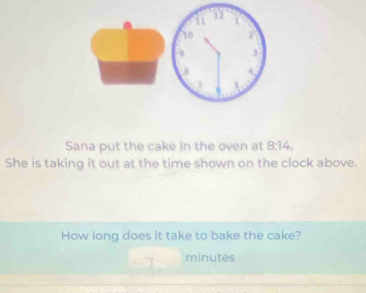 11 12 1
10 2
9 3
4
Sana put the cake in the oven at 8:14. 
She is taking it out at the time shown on the clock above. 
How long does it take to bake the cake?
minutes