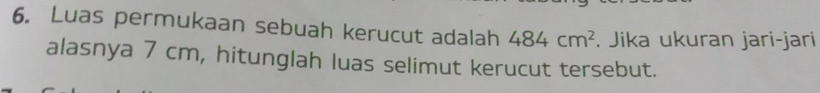 Luas permukaan sebuah kerucut adalah 484cm^2. Jika ukuran jari-jari 
alasnya 7 cm, hitunglah luas selimut kerucut tersebut.