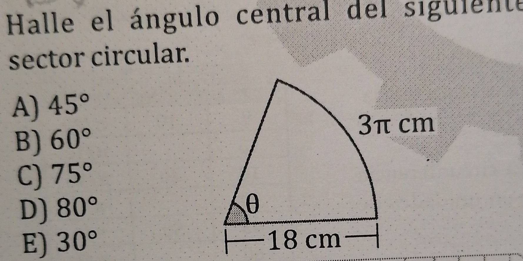 Halle el ángulo central del sigulente
sector circular.
A) 45°
B) 60°
3π cm
C) 75°
D) 80°
θ
E) 30°
18 cm