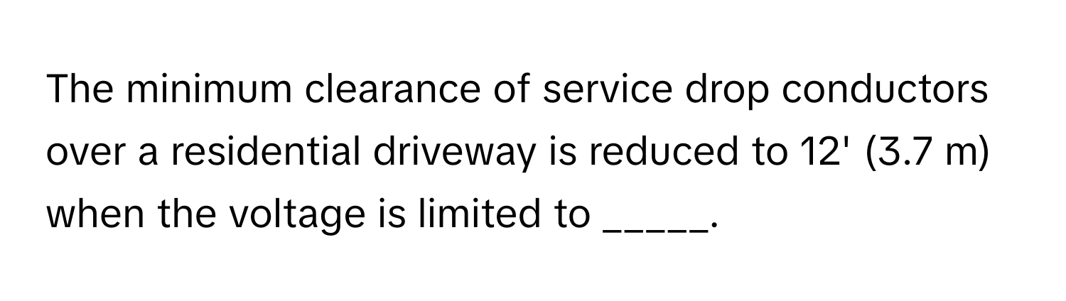 The minimum clearance of service drop conductors over a residential driveway is reduced to 12' (3.7 m) when the voltage is limited to _____.