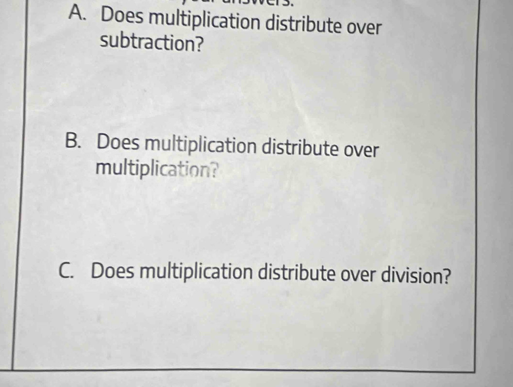 A. Does multiplication distribute over
subtraction?
B. Does multiplication distribute over
multiplication?
C. Does multiplication distribute over division?