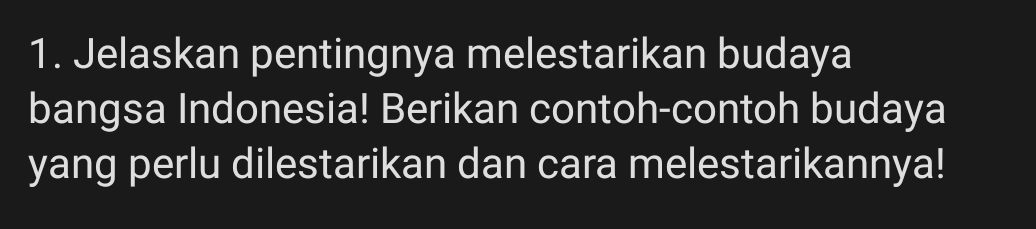 Jelaskan pentingnya melestarikan budaya 
bangsa Indonesia! Berikan contoh-contoh budaya 
yang perlu dilestarikan dan cara melestarikannya!