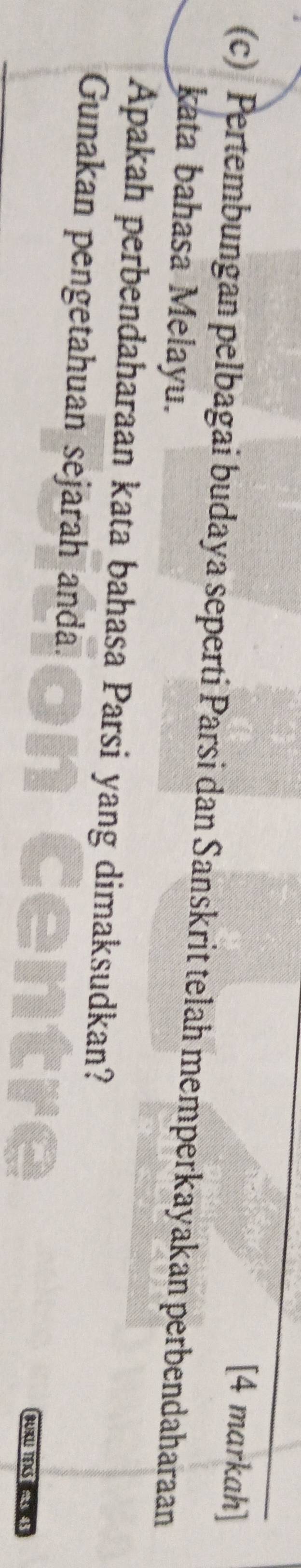 [4 markah] 
(c) Pertembungan pelbagai budaya seperti Parsi dan Sanskrit telah memperkayakan perbendaharaan 
kata bahasa Melayu. 
Apakah perbendaharaan kata bahasa Parsi yang dimaksudkan? 
Gunakan pengetahuan sejarah anda. 4