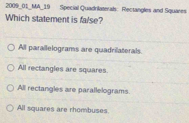 2009_01_MA_19 Special Quadrilaterals: Rectangles and Squares
Which statement is false?
All parallelograms are quadrilaterals.
All rectangles are squares.
All rectangles are parallelograms.
All squares are rhombuses.