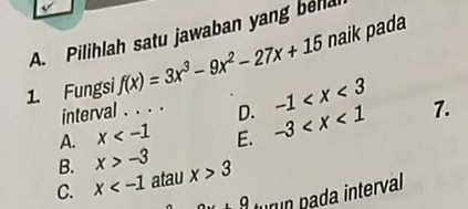 Pilihlah satu jawaban yang bela naik pada
1. Fungsi f(x)=3x^3-9x^2-27x+15
interval . . . . D. -1
A. x E. -3 7.
B. x>-3
C. x atau x>3
ax+9 turun pada interval