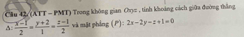 (ATT - PMT) Trong không gian Oxy= , tính khoảng cách giữa đường thắng
A:  (x-1)/2 = (y+2)/1 = (z-1)/2  và mặt phẳng (P): 2x-2y-z+1=0