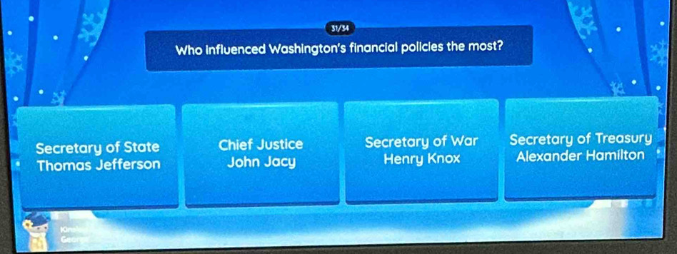 31/34
Who influenced Washington's financial policies the most?
Secretary of State Chief Justice Secretary of War Secretary of Treasury
Thomas Jefferson John Jacy Henry Knox Alexander Hamilton