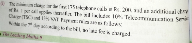 The minimum charge for the first 175 telephone calls is Rs. 200, and an additional char 
of Re. 1 per call applies thereafter. The bill includes 10% Telecommunication Serviæ 
Charge (TSC) and 13% VAT. Payment rules are as follows: 
Within the 7^(th) day according to the bill, no late fee is charged. 
The Leading Maths-9