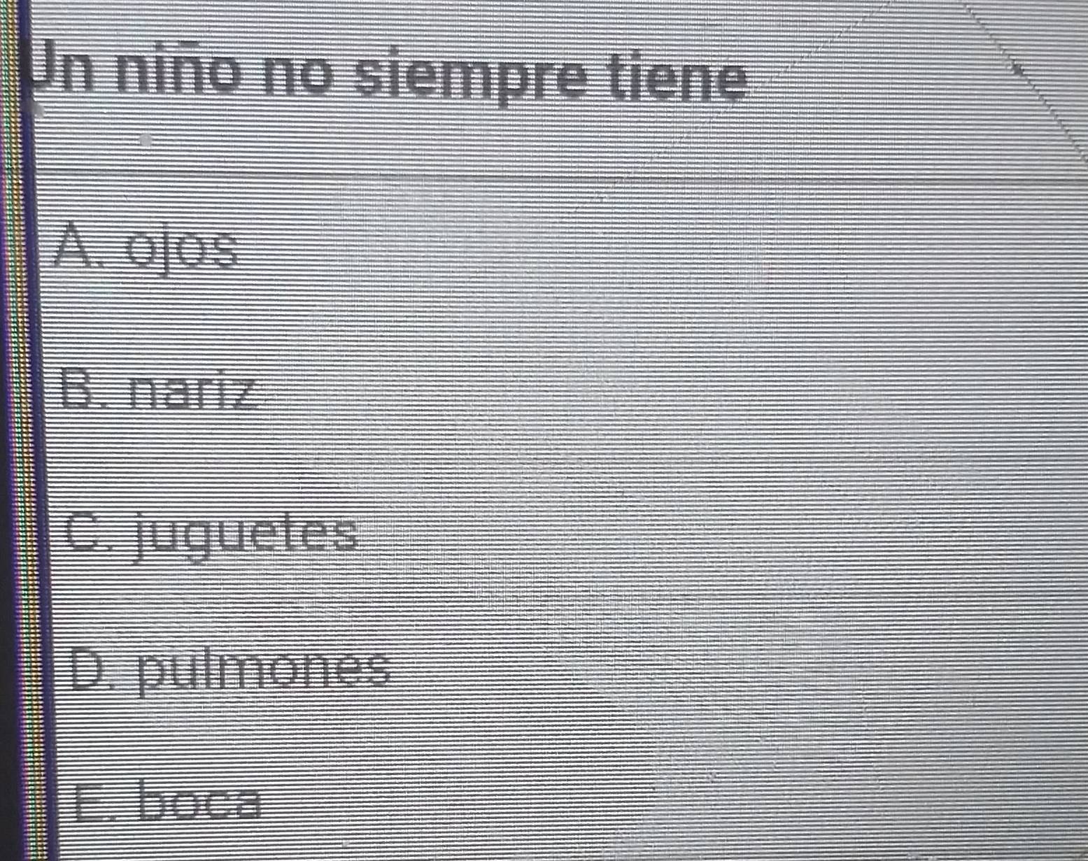 Un niño no siempre tiene
A. ojos
B. nariz
C. juguetes
D. pulmones
E. boca