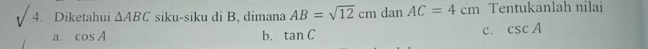 Diketahui △ ABC siku-siku di B, dimana AB=sqrt(12)cm dai AC=4cm Tentukanlah nilai
a. cos A b. tan C
c. csc A