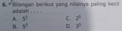 Bilangan berikut yang nilainya paling kecil
adalah . . . .
A. 5^2 C. 2^5
B. 5^3 D. 3^5