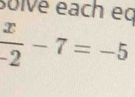 solVé each eq
 x/-2 -7=-5