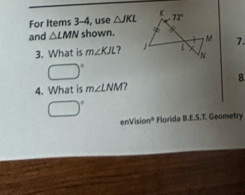 For Items 3-4, use △ JKL
and △ LMN shown.
3. What is m∠ KJL ? 7.
□°
8
4. What is m∠ LNM 7
□°
enVision® Florida B.E.S.T. Geometry