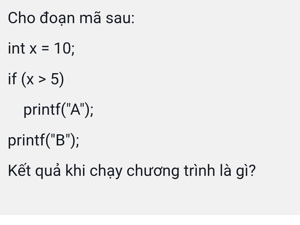 Cho đoạn mã sau: 
int x=10; 
if (x>5)
printf("A"); 
printf("B"); 
Kết quả khi chạy chương trình là gì?