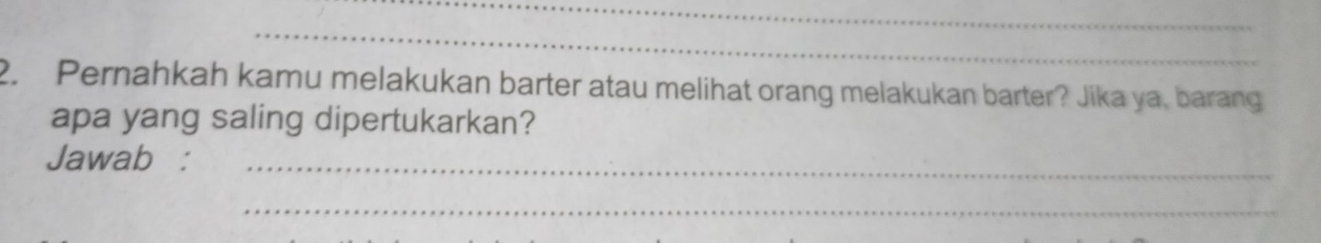 Pernahkah kamu melakukan barter atau melihat orang melakukan barter? Jika ya, barang 
apa yang saling dipertukarkan? 
Jawab :_ 
_