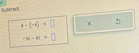 Subtract.
8-(-6)=□
×
-36-43=□