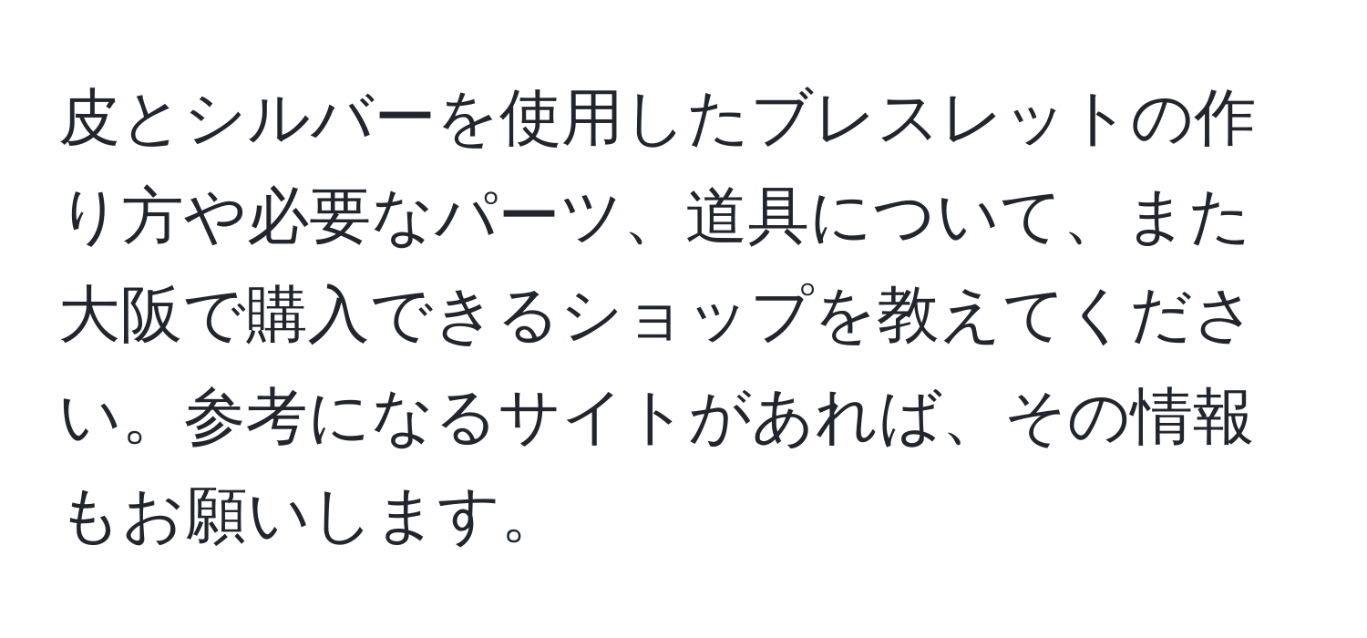 皮とシルバーを使用したブレスレットの作り方や必要なパーツ、道具について、また大阪で購入できるショップを教えてください。参考になるサイトがあれば、その情報もお願いします。