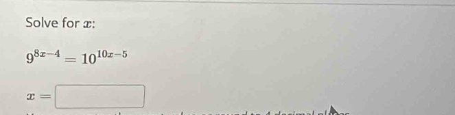 Solve for x :
9^(8x-4)=10^(10x-5)
x=□