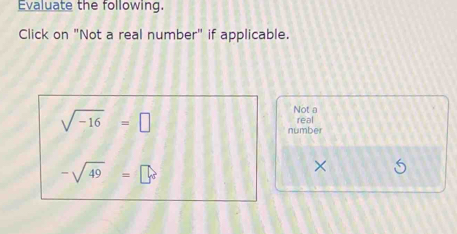 Evaluate the following. 
Click on "Not a real number" if applicable.
sqrt(-16)=□
Not a 
real 
number
-sqrt(49)=□°
×