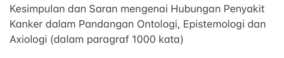 Kesimpulan dan Saran mengenai Hubungan Penyakit 
Kanker dalam Pandangan Ontologi, Epistemologi dan 
Axiologi (dalam paragraf 1000 kata)