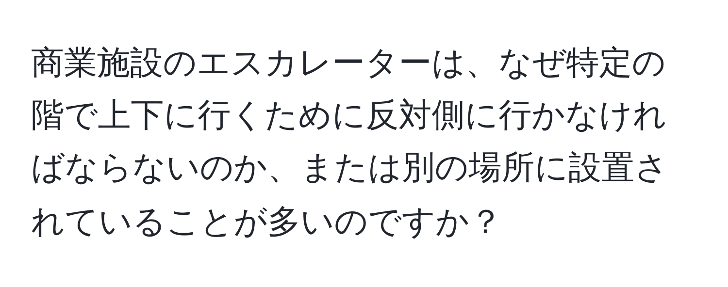 商業施設のエスカレーターは、なぜ特定の階で上下に行くために反対側に行かなければならないのか、または別の場所に設置されていることが多いのですか？