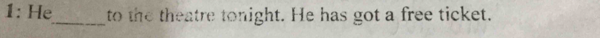 1: He_ to the theatre tonight. He has got a free ticket.